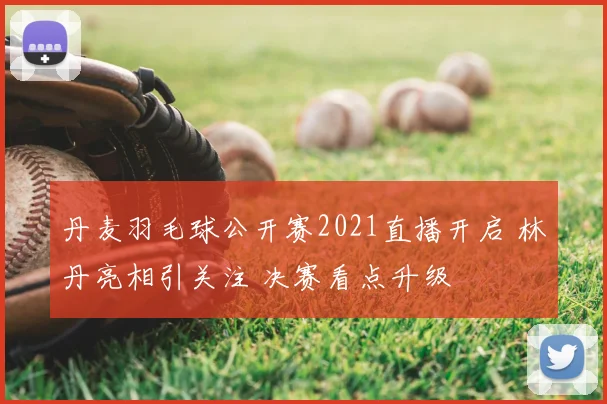 丹麦羽毛球公开赛2021直播开启 林丹亮相引关注 决赛看点升级