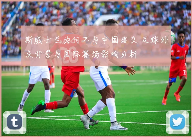 斯威士兰为何不与中国建交 足球外交背景与国际赛场影响分析