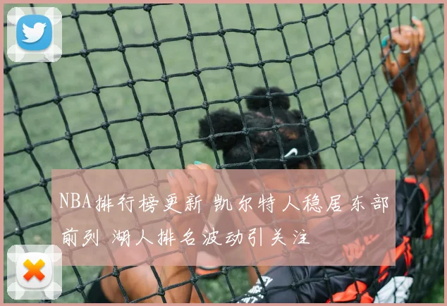NBA排行榜更新 凯尔特人稳居东部前列 湖人排名波动引关注