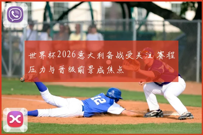 世界杯2026意大利备战受关注 赛程压力与晋级前景成焦点