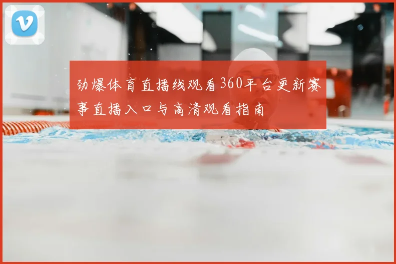 劲爆体育直播线观看360平台更新赛事直播入口与高清观看指南