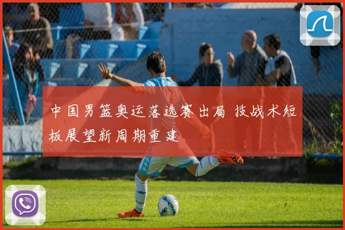 中国男篮奥运落选赛出局 技战术短板展望新周期重建