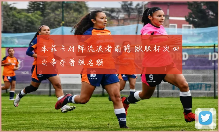 本菲卡对阵流浪者前瞻 欧联杯次回合争夺晋级名额
