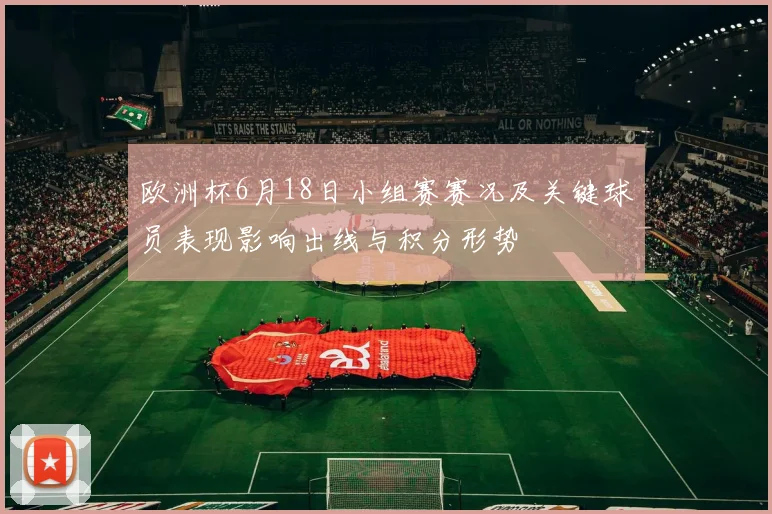 欧洲杯6月18日小组赛赛况及关键球员表现影响出线与积分形势