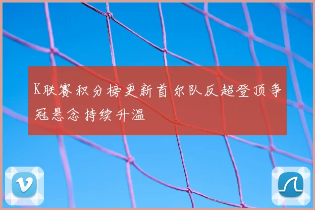 K联赛积分榜更新首尔队反超登顶争冠悬念持续升温