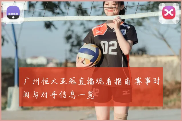 广州恒大亚冠直播观看指南 赛事时间与对手信息一览