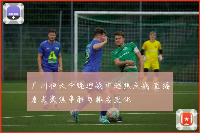 广州恒大今晚迎战中超焦点战 直播看点聚焦争胜与排名变化