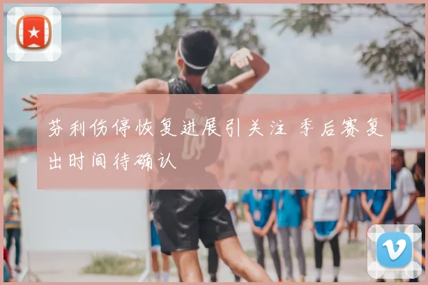 芬利伤停恢复进展引关注 季后赛复出时间待确认