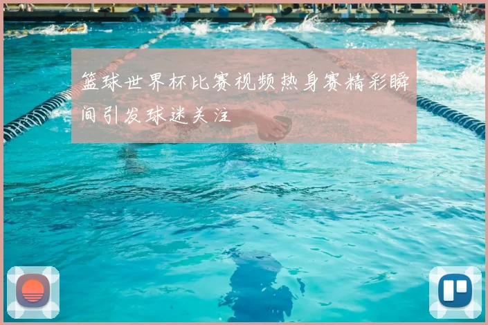篮球世界杯比赛视频热身赛精彩瞬间引发球迷关注