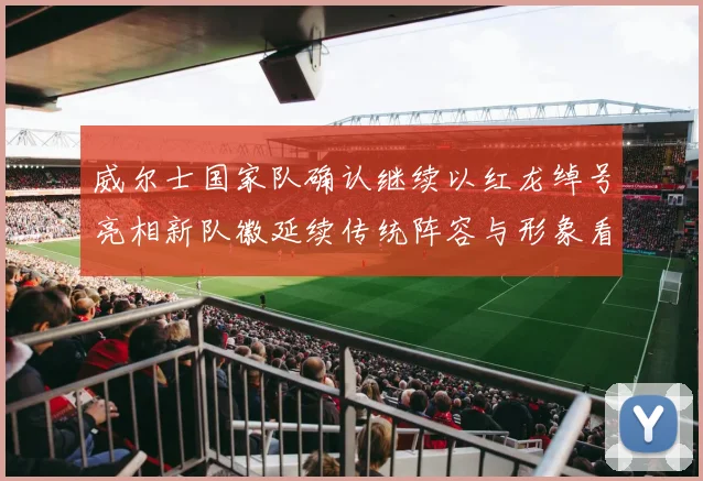 威尔士国家队确认继续以红龙绰号亮相新队徽延续传统阵容与形象看点