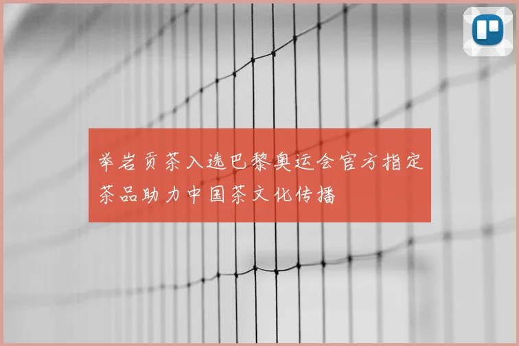 举岩贡茶入选巴黎奥运会官方指定茶品助力中国茶文化传播