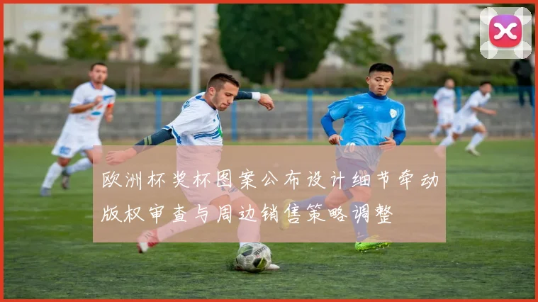 欧洲杯奖杯图案公布设计细节牵动版权审查与周边销售策略调整