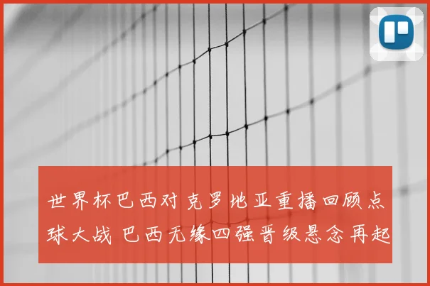 世界杯巴西对克罗地亚重播回顾点球大战 巴西无缘四强晋级悬念再起