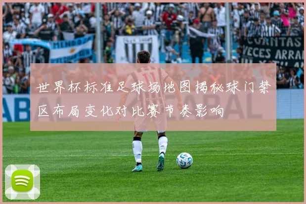 世界杯标准足球场地图揭秘球门禁区布局变化对比赛节奏影响