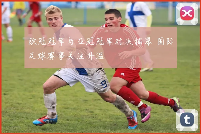 欧冠冠军与亚冠冠军对决揭幕 国际足球赛事关注升温