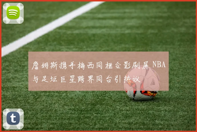詹姆斯携手梅西同框合影刷屏 NBA与足坛巨星跨界同台引热议