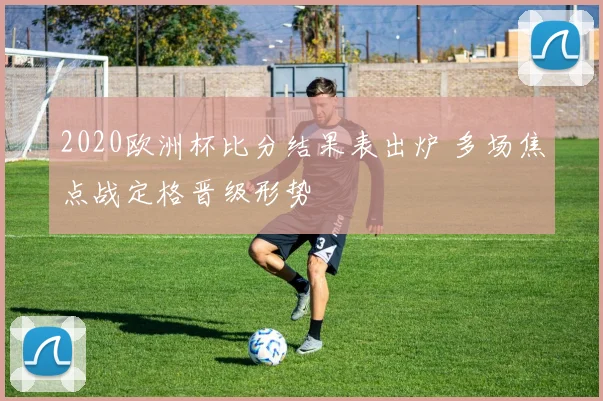 2020欧洲杯比分结果表出炉 多场焦点战定格晋级形势