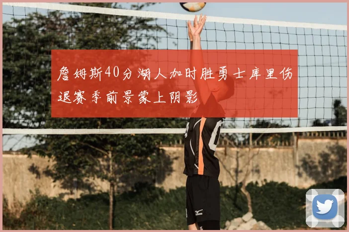 詹姆斯40分湖人加时胜勇士库里伤退赛季前景蒙上阴影