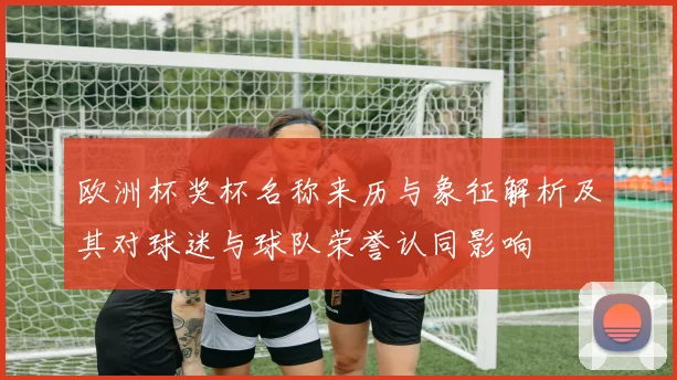欧洲杯奖杯名称来历与象征解析及其对球迷与球队荣誉认同影响