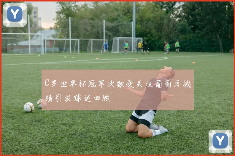 C罗世界杯冠军次数受关注葡萄牙战绩引发球迷回顾