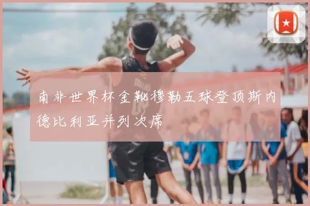 南非世界杯金靴穆勒五球登顶斯内德比利亚并列次席