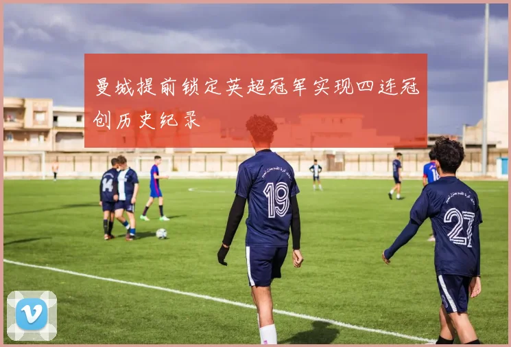 曼城提前锁定英超冠军实现四连冠创历史纪录