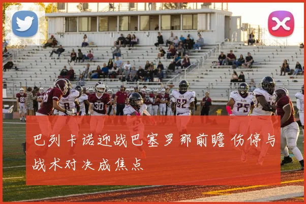 巴列卡诺迎战巴塞罗那前瞻 伤停与战术对决成焦点