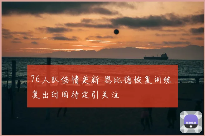 76人队伤情更新 恩比德恢复训练 复出时间待定引关注