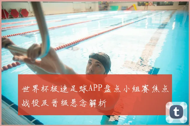 世界杯极速足球APP盘点小组赛焦点战役及晋级悬念解析