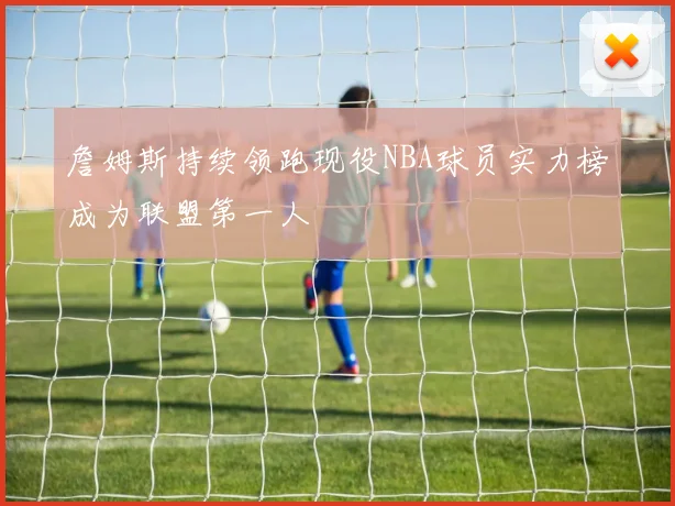 詹姆斯持续领跑现役NBA球员实力榜成为联盟第一人