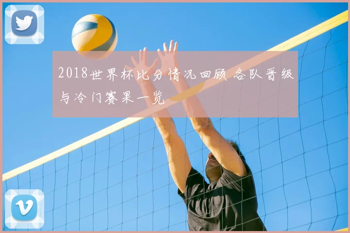 2018世界杯比分情况回顾 各队晋级与冷门赛果一览