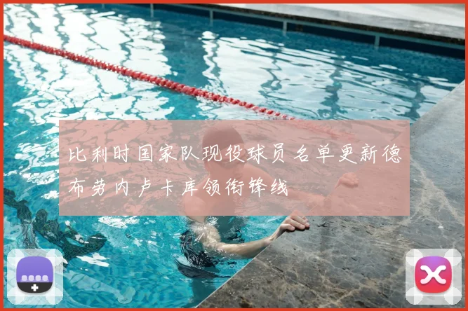 比利时国家队现役球员名单更新德布劳内卢卡库领衔锋线